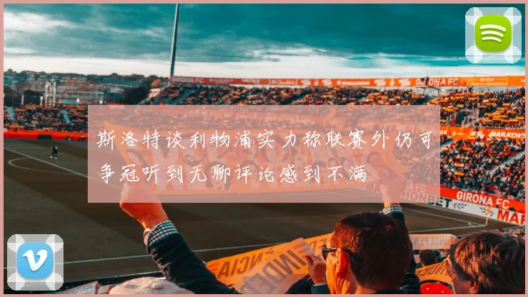 斯洛特谈利物浦实力称联赛外仍可争冠听到无聊评论感到不满