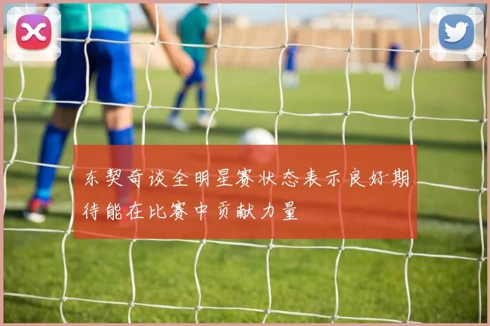 东契奇谈全明星赛状态表示良好期待能在比赛中贡献力量