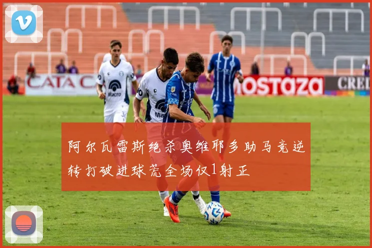 阿尔瓦雷斯绝杀奥维耶多助马竞逆转打破进球荒全场仅1射正