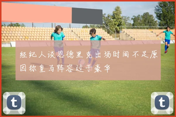 经纪人谈恩德里克出场时间不足原因称皇马阵容过于豪华