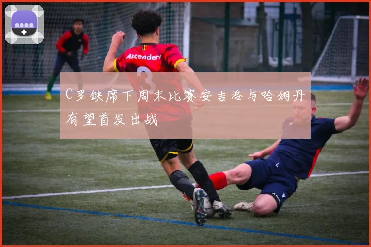 C罗缺席下周末比赛安吉洛与哈姆丹有望首发出战