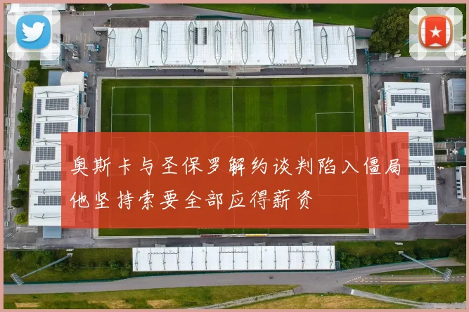 奥斯卡与圣保罗解约谈判陷入僵局他坚持索要全部应得薪资