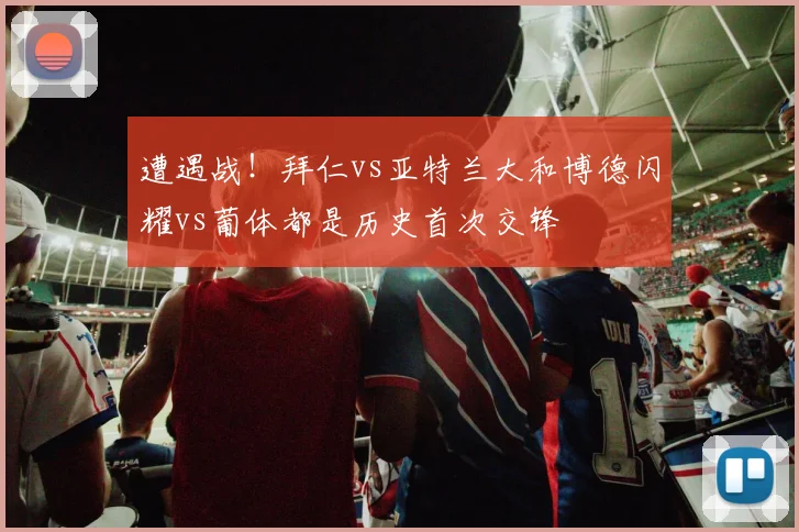 遭遇战！拜仁vs亚特兰大和博德闪耀vs葡体都是历史首次交锋
