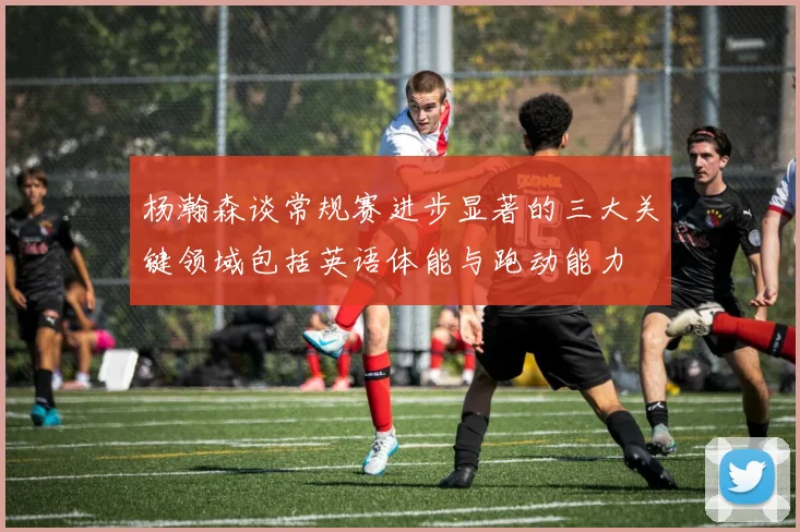 杨瀚森谈常规赛进步显著的三大关键领域包括英语体能与跑动能力