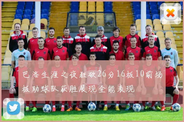 巴洛生涯之夜狂砍26分16板10前场板助球队获胜展现全能表现