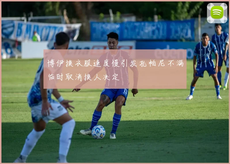 博伊换衣服速度慢引发孔帕尼不满临时取消换人决定