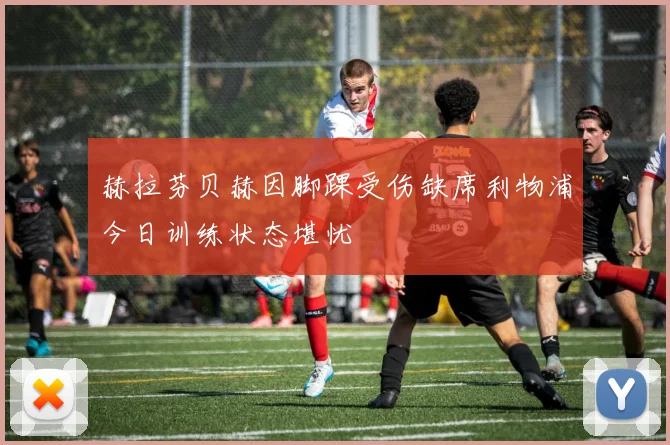 赫拉芬贝赫因脚踝受伤缺席利物浦今日训练状态堪忧