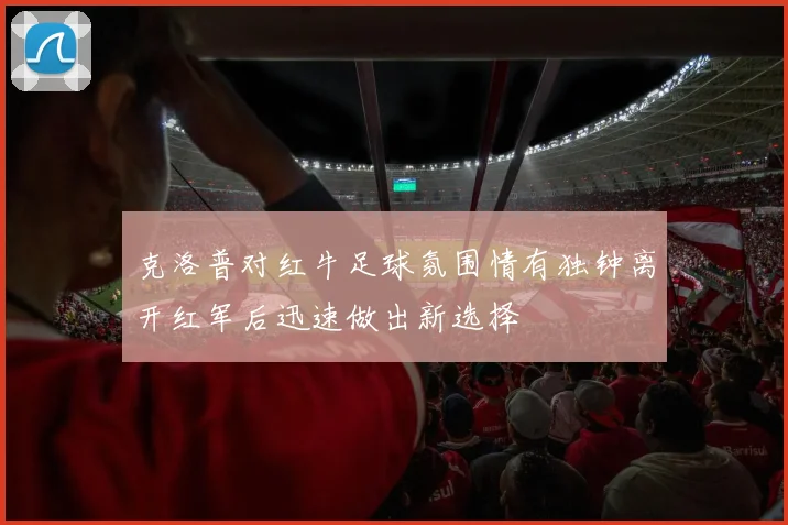 克洛普对红牛足球氛围情有独钟离开红军后迅速做出新选择