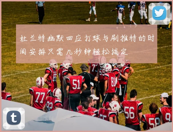 杜兰特幽默回应打球与刷推特的时间安排只需几秒钟轻松搞定