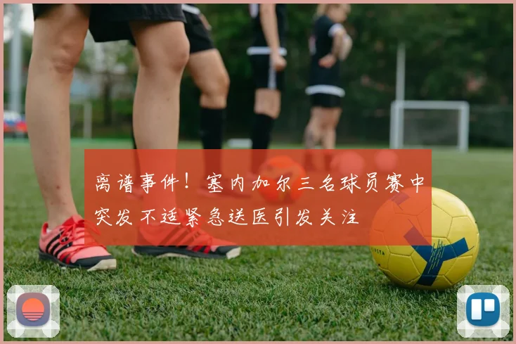 离谱事件！塞内加尔三名球员赛中突发不适紧急送医引发关注