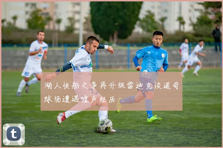 湖人快船之争再升级雷迪克谈道奇球场遭遇嘘声经历