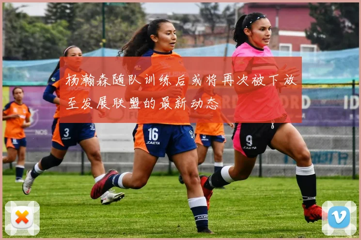 杨瀚森随队训练后或将再次被下放至发展联盟的最新动态
