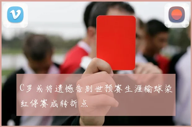 C罗或将遗憾告别世预赛生涯输球染红停赛成转折点
