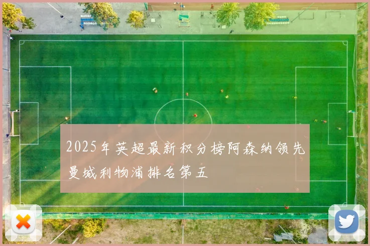 2025年英超最新积分榜阿森纳领先曼城利物浦排名第五