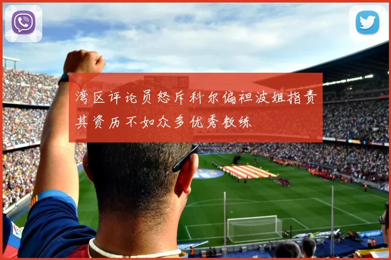 湾区评论员怒斥科尔偏袒波姐指责其资历不如众多优秀教练
