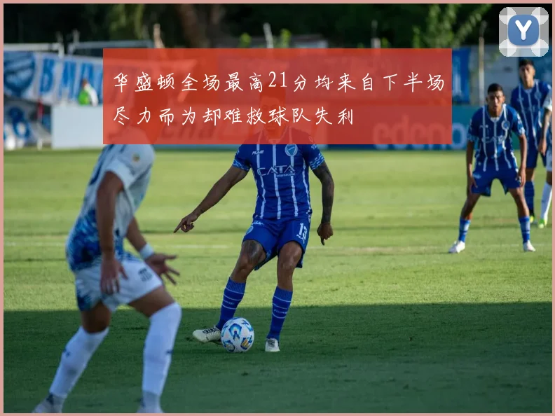 华盛顿全场最高21分均来自下半场尽力而为却难救球队失利