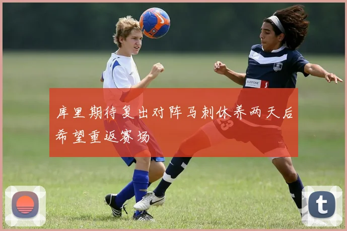 库里期待复出对阵马刺休养两天后希望重返赛场