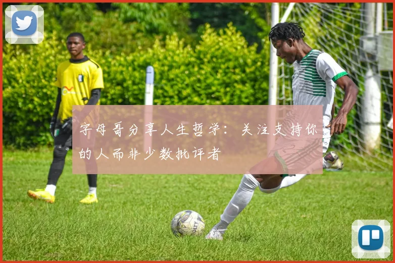 字母哥分享人生哲学：关注支持你的人而非少数批评者