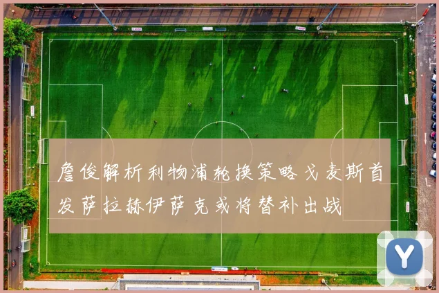 詹俊解析利物浦轮换策略戈麦斯首发萨拉赫伊萨克或将替补出战