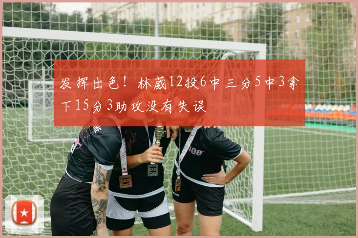发挥出色！林葳12投6中三分5中3拿下15分3助攻没有失误