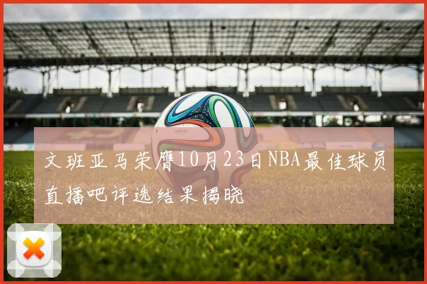 文班亚马荣膺10月23日NBA最佳球员直播吧评选结果揭晓