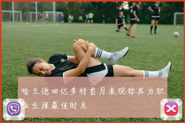 哈兰德回忆多特首月表现称其为职业生涯最佳时光