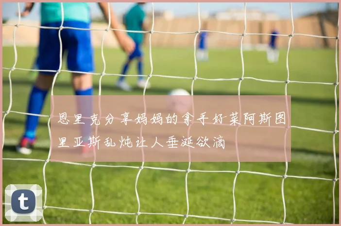恩里克分享妈妈的拿手好菜阿斯图里亚斯乱炖让人垂涎欲滴
