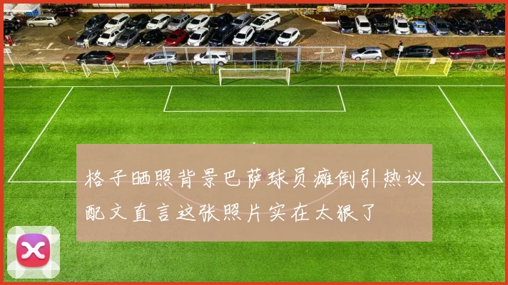 格子晒照背景巴萨球员瘫倒引热议配文直言这张照片实在太狠了