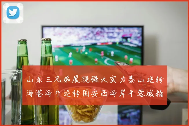 山东三兄弟展现强大实力泰山逆转海港海牛逆转国安西海岸平蓉城精彩纷呈