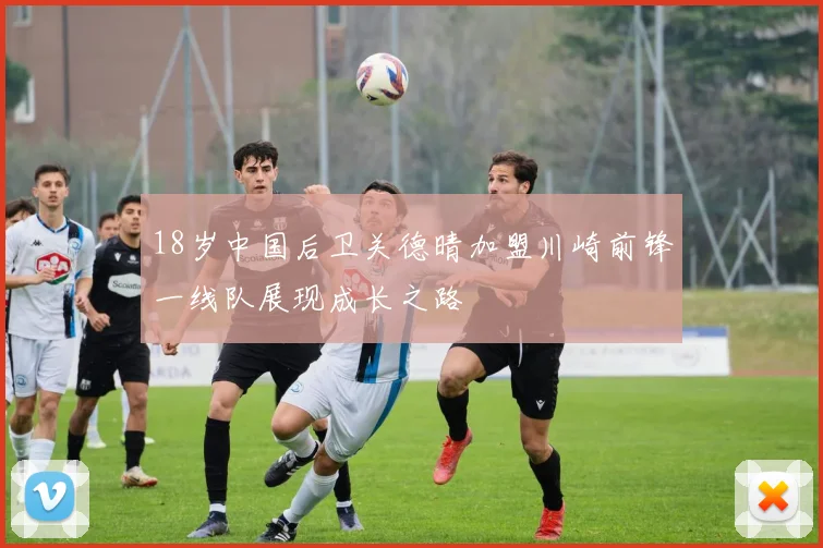 18岁中国后卫关德晴加盟川崎前锋一线队展现成长之路