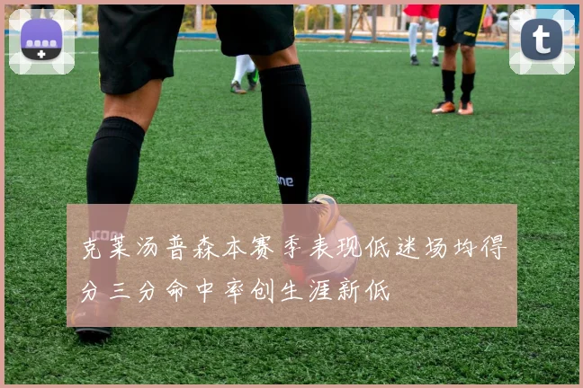 克莱汤普森本赛季表现低迷场均得分三分命中率创生涯新低
