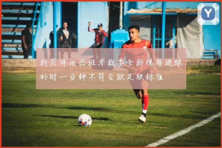科贝评论西班牙裁委会新规每进球补时一分钟不符合欧足联标准