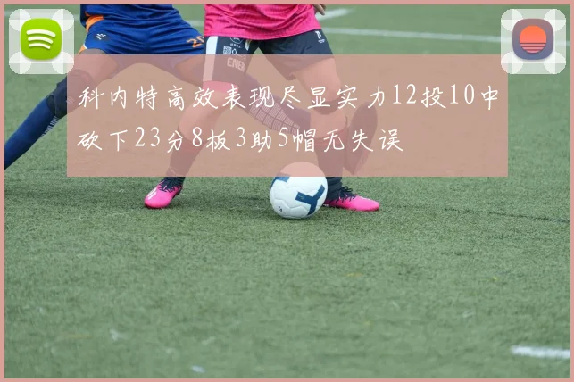 科内特高效表现尽显实力12投10中砍下23分8板3助5帽无失误