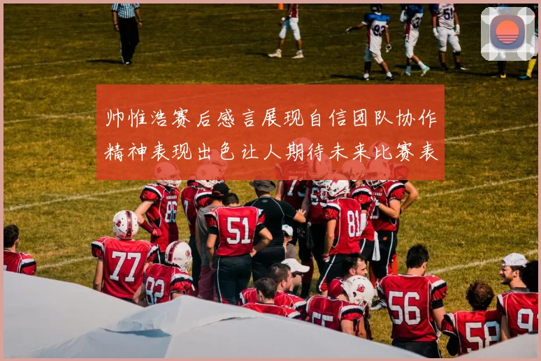 帅惟浩赛后感言展现自信团队协作精神表现出色让人期待未来比赛表现