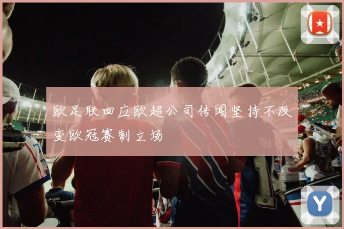 欧足联回应欧超公司传闻坚持不改变欧冠赛制立场