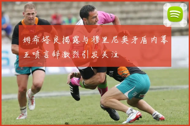 姆希塔良揭露与穆里尼奥矛盾内幕互喷言辞激烈引发关注