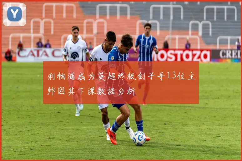 利物浦成为英超终极刽子手13位主帅因其下课数据分析
