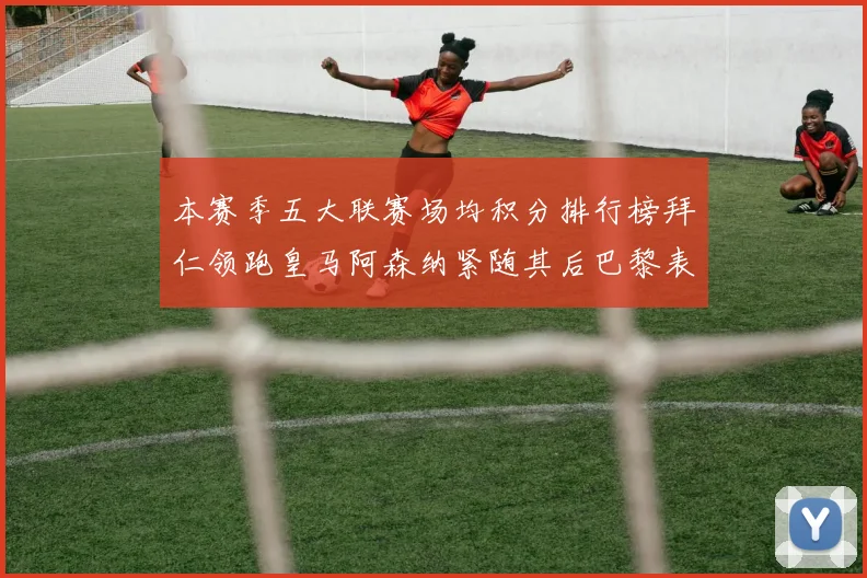 本赛季五大联赛场均积分排行榜拜仁领跑皇马阿森纳紧随其后巴黎表现不佳排第十二