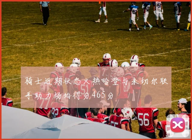 骑士近期状态火热哈登与米切尔联手助力场均得分465分