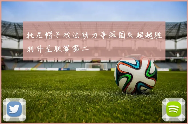 托尼帽子戏法助力争冠国民超越胜利升至联赛第二