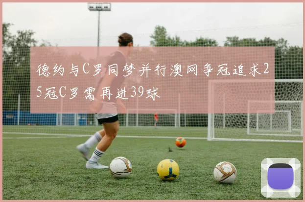 德约与C罗同梦并行澳网争冠追求25冠C罗需再进39球