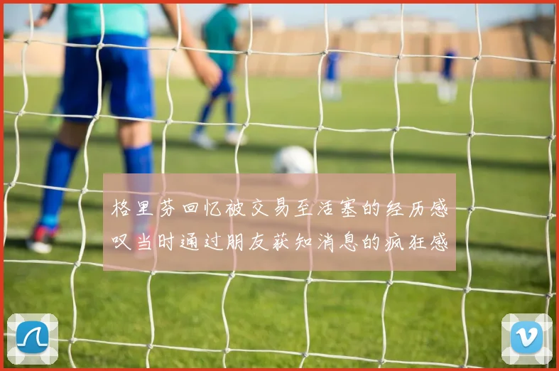 格里芬回忆被交易至活塞的经历感叹当时通过朋友获知消息的疯狂感受