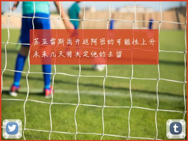 苏亚雷斯离开迈阿密的可能性上升未来几天将决定他的去留