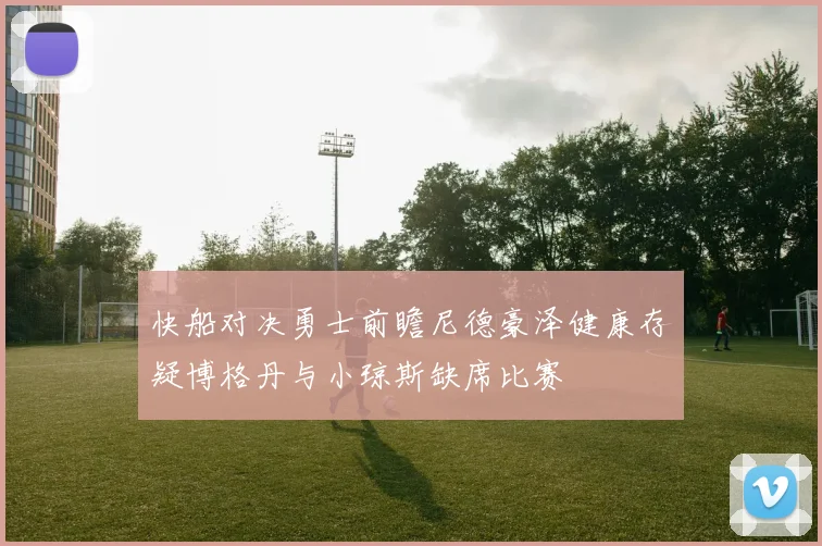 快船对决勇士前瞻尼德豪泽健康存疑博格丹与小琼斯缺席比赛