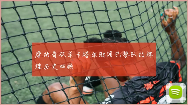 摩纳哥双杀卡塔尔财团巴黎队的辉煌历史回顾