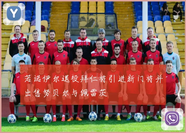 若诺伊尔退役拜仁将引进新门将并出售努贝尔与佩雷茨
